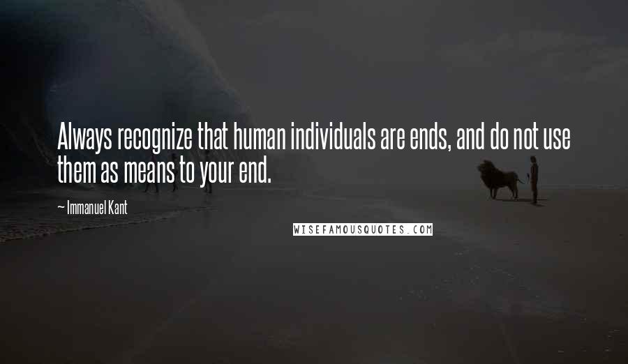 Immanuel Kant Quotes: Always recognize that human individuals are ends, and do not use them as means to your end.