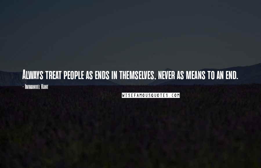 Immanuel Kant Quotes: Always treat people as ends in themselves, never as means to an end.