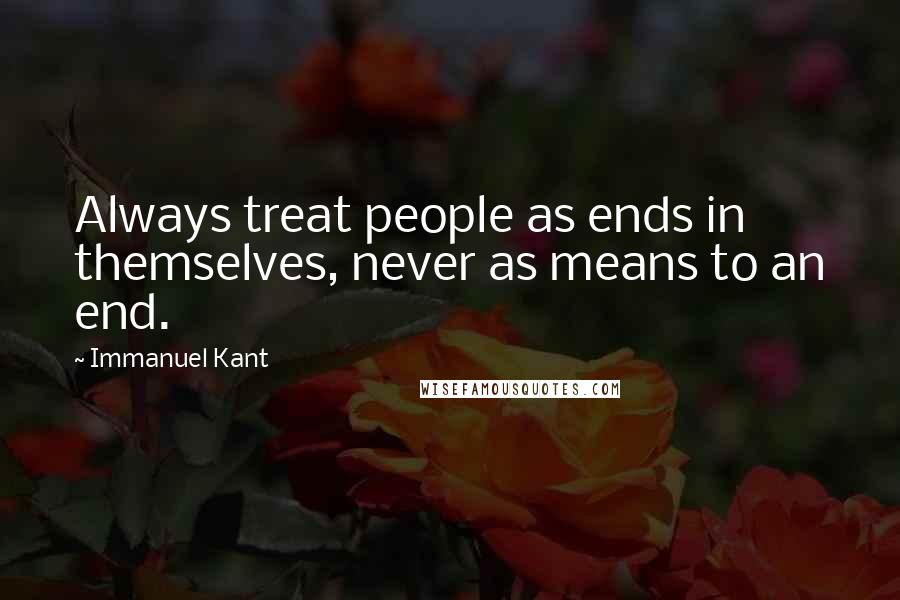 Immanuel Kant Quotes: Always treat people as ends in themselves, never as means to an end.