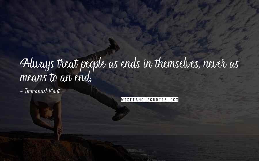 Immanuel Kant Quotes: Always treat people as ends in themselves, never as means to an end.