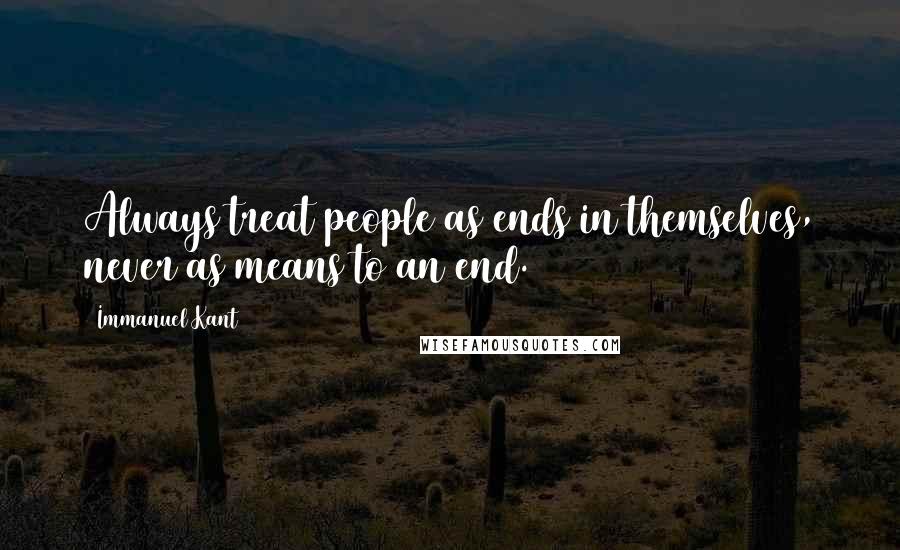 Immanuel Kant Quotes: Always treat people as ends in themselves, never as means to an end.