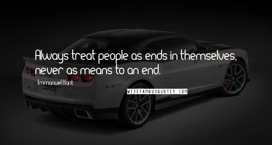 Immanuel Kant Quotes: Always treat people as ends in themselves, never as means to an end.