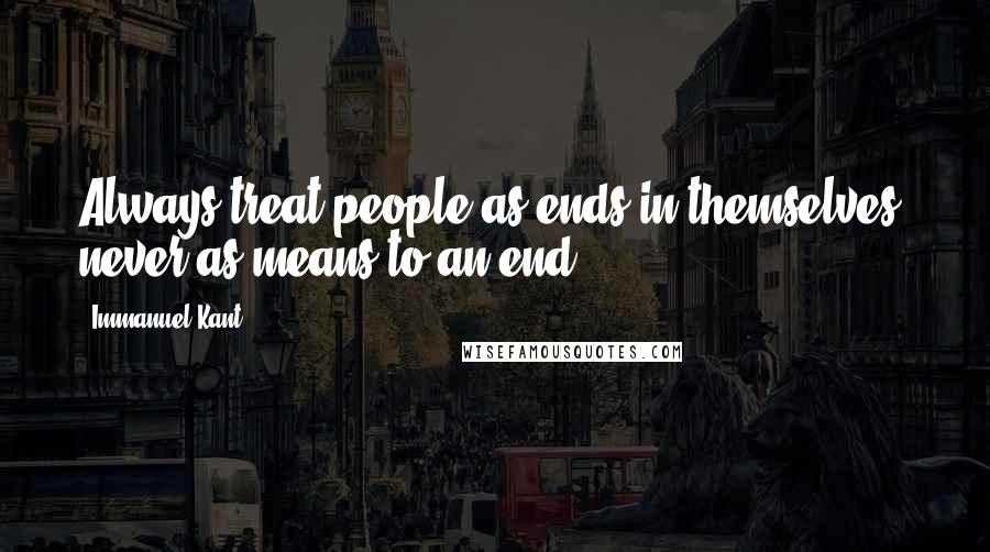 Immanuel Kant Quotes: Always treat people as ends in themselves, never as means to an end.