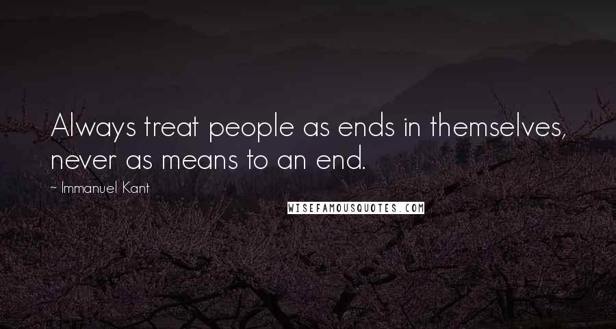 Immanuel Kant Quotes: Always treat people as ends in themselves, never as means to an end.