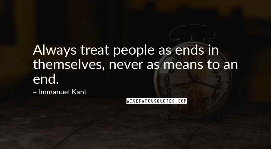 Immanuel Kant Quotes: Always treat people as ends in themselves, never as means to an end.