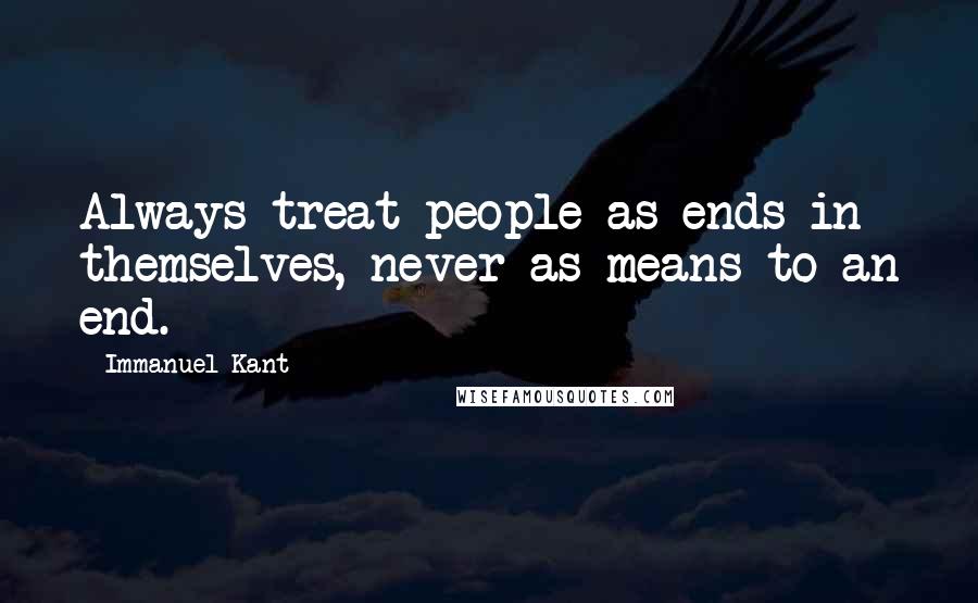 Immanuel Kant Quotes: Always treat people as ends in themselves, never as means to an end.