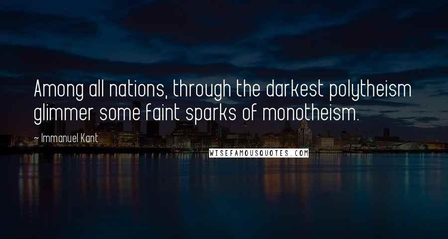 Immanuel Kant Quotes: Among all nations, through the darkest polytheism glimmer some faint sparks of monotheism.