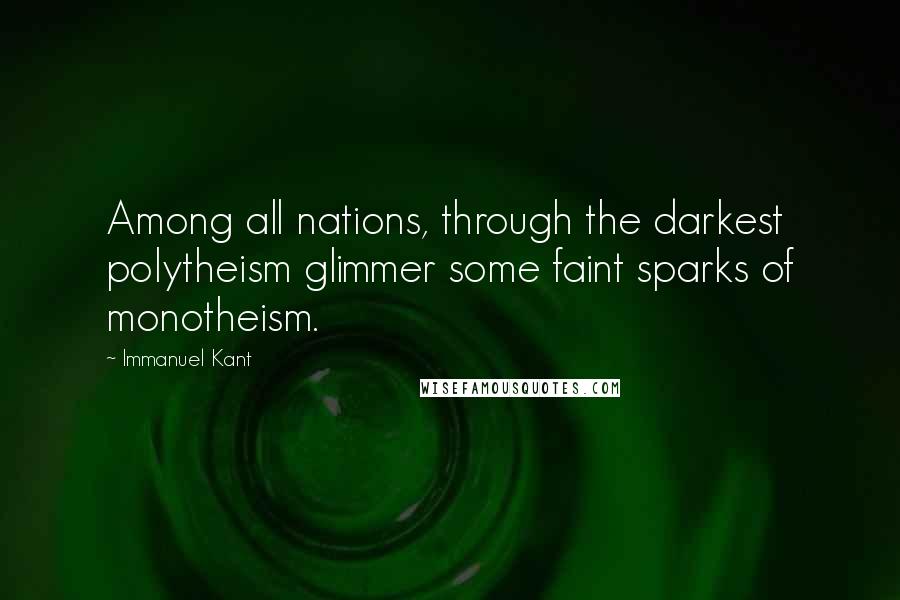 Immanuel Kant Quotes: Among all nations, through the darkest polytheism glimmer some faint sparks of monotheism.