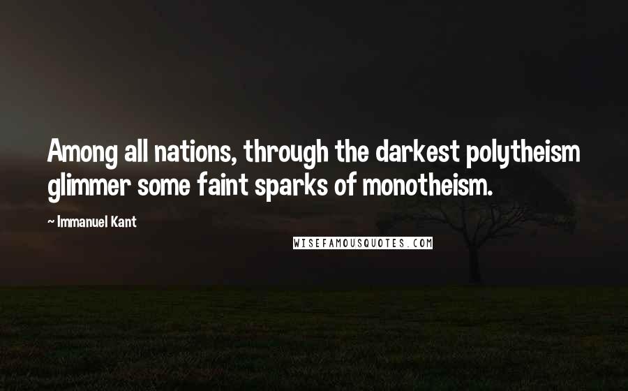 Immanuel Kant Quotes: Among all nations, through the darkest polytheism glimmer some faint sparks of monotheism.