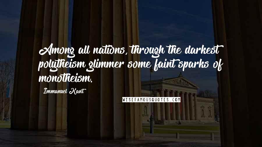 Immanuel Kant Quotes: Among all nations, through the darkest polytheism glimmer some faint sparks of monotheism.