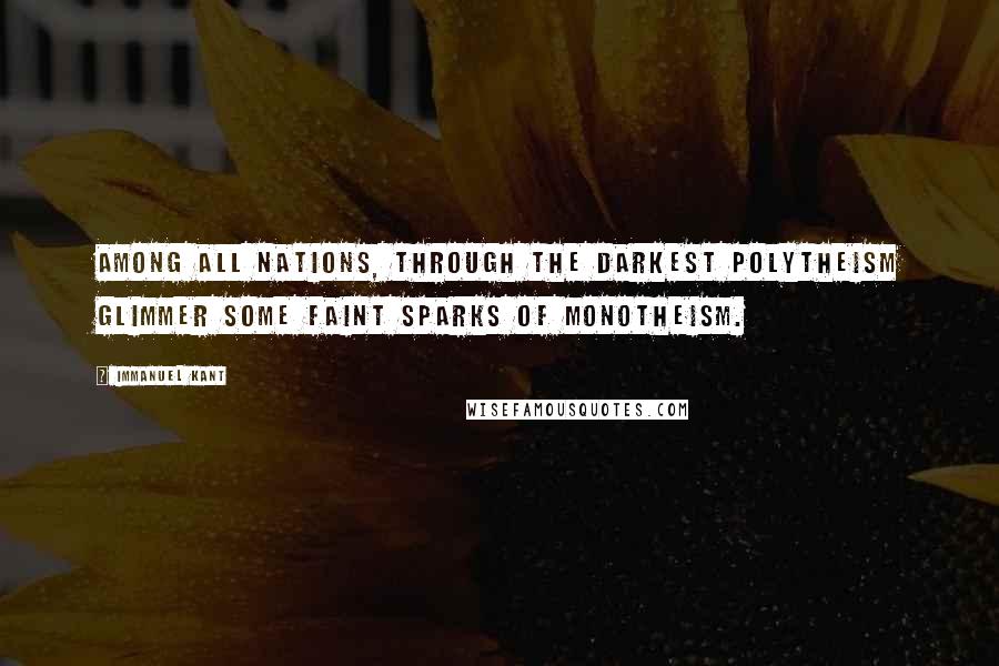 Immanuel Kant Quotes: Among all nations, through the darkest polytheism glimmer some faint sparks of monotheism.