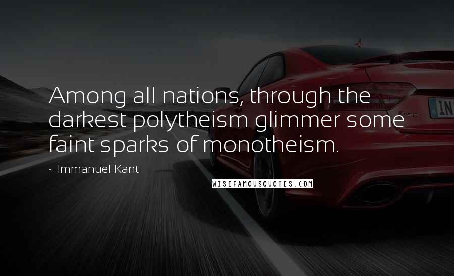 Immanuel Kant Quotes: Among all nations, through the darkest polytheism glimmer some faint sparks of monotheism.