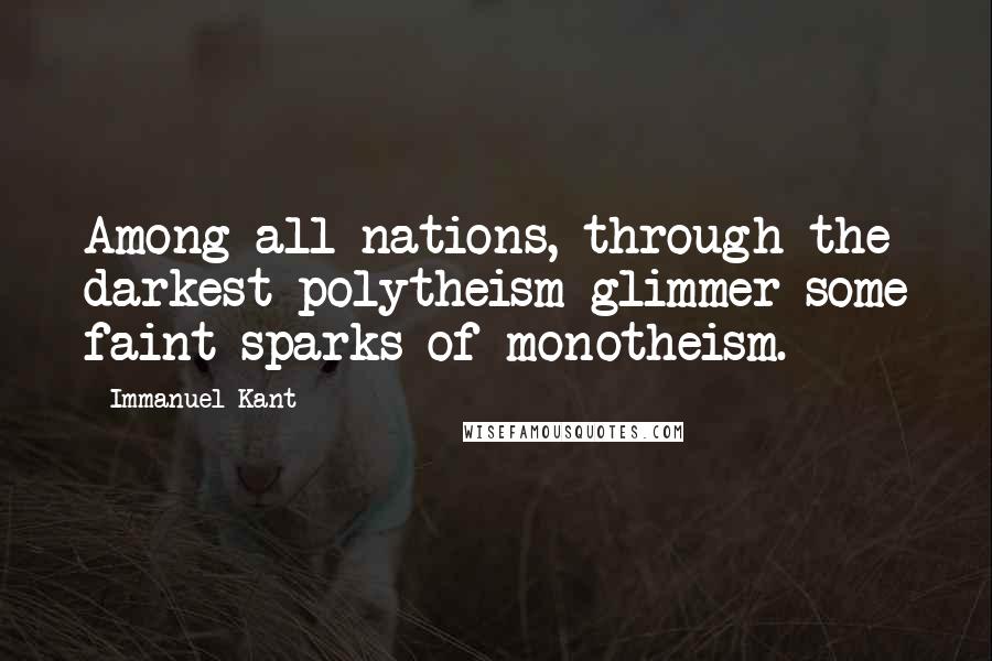 Immanuel Kant Quotes: Among all nations, through the darkest polytheism glimmer some faint sparks of monotheism.