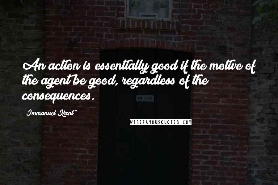 Immanuel Kant Quotes: An action is essentially good if the motive of the agent be good, regardless of the consequences.