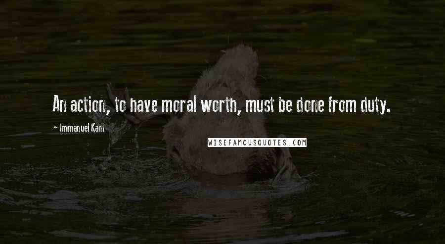Immanuel Kant Quotes: An action, to have moral worth, must be done from duty.