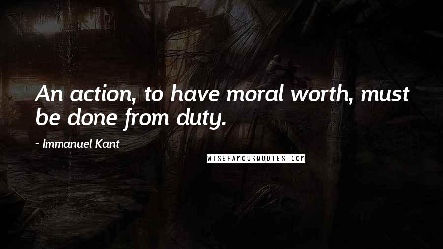 Immanuel Kant Quotes: An action, to have moral worth, must be done from duty.