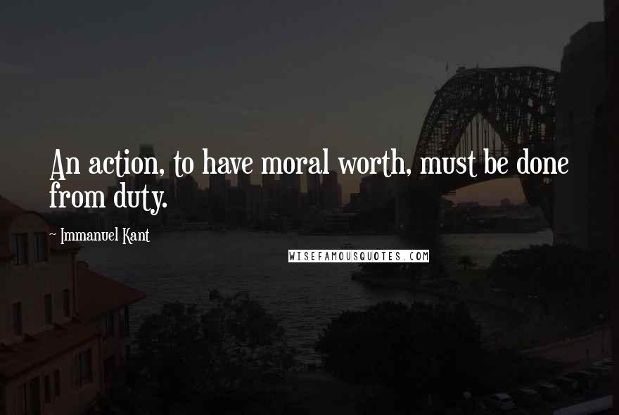 Immanuel Kant Quotes: An action, to have moral worth, must be done from duty.