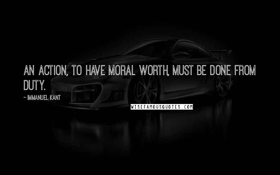 Immanuel Kant Quotes: An action, to have moral worth, must be done from duty.