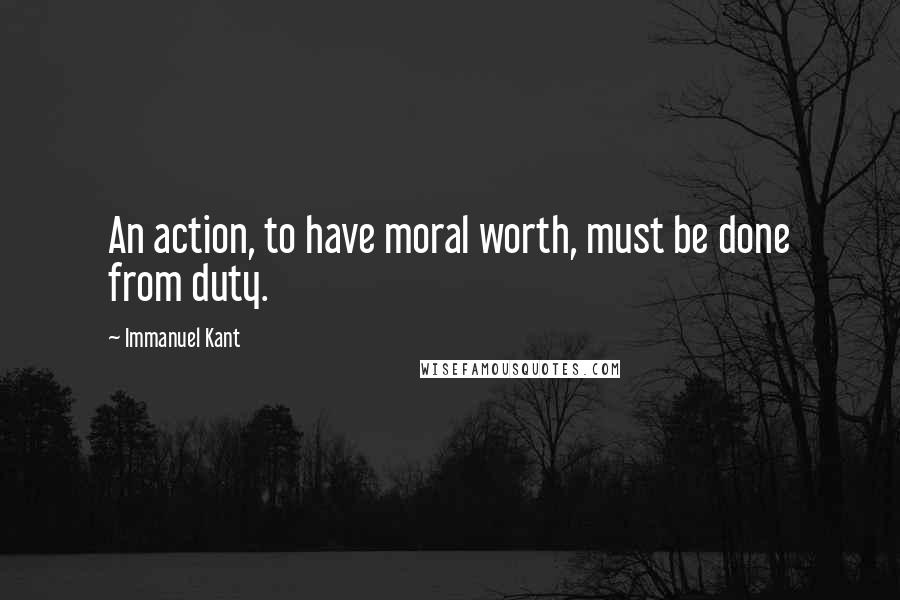 Immanuel Kant Quotes: An action, to have moral worth, must be done from duty.