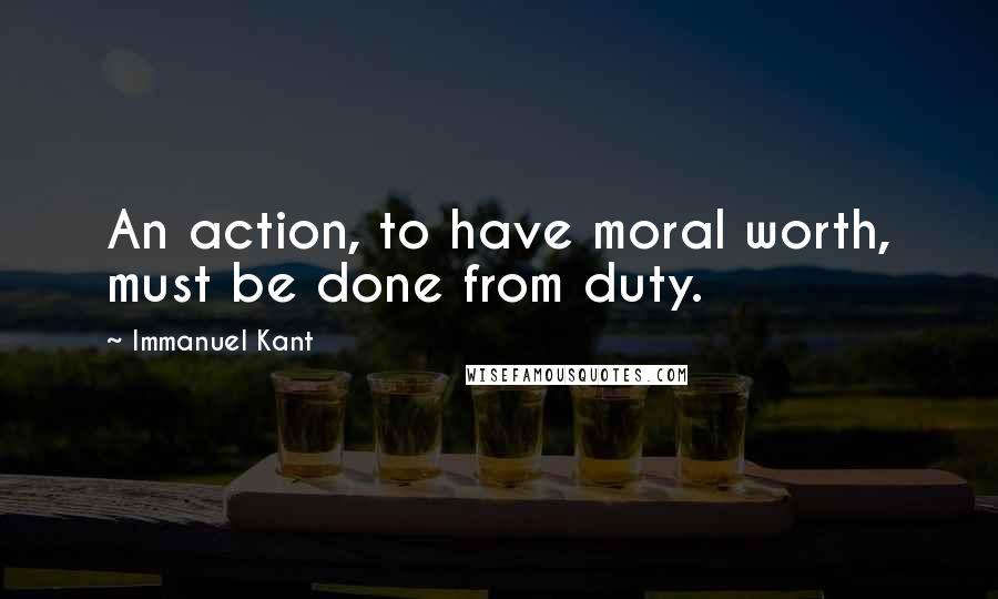 Immanuel Kant Quotes: An action, to have moral worth, must be done from duty.