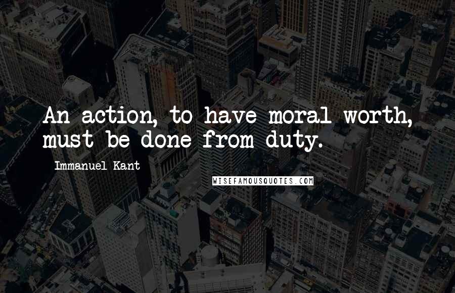 Immanuel Kant Quotes: An action, to have moral worth, must be done from duty.