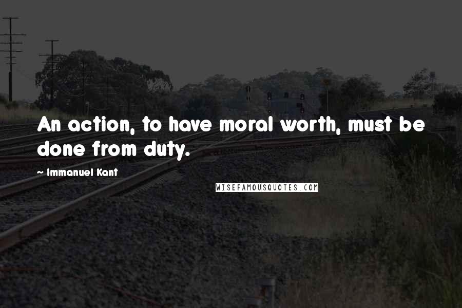 Immanuel Kant Quotes: An action, to have moral worth, must be done from duty.