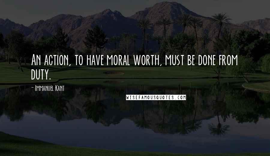 Immanuel Kant Quotes: An action, to have moral worth, must be done from duty.