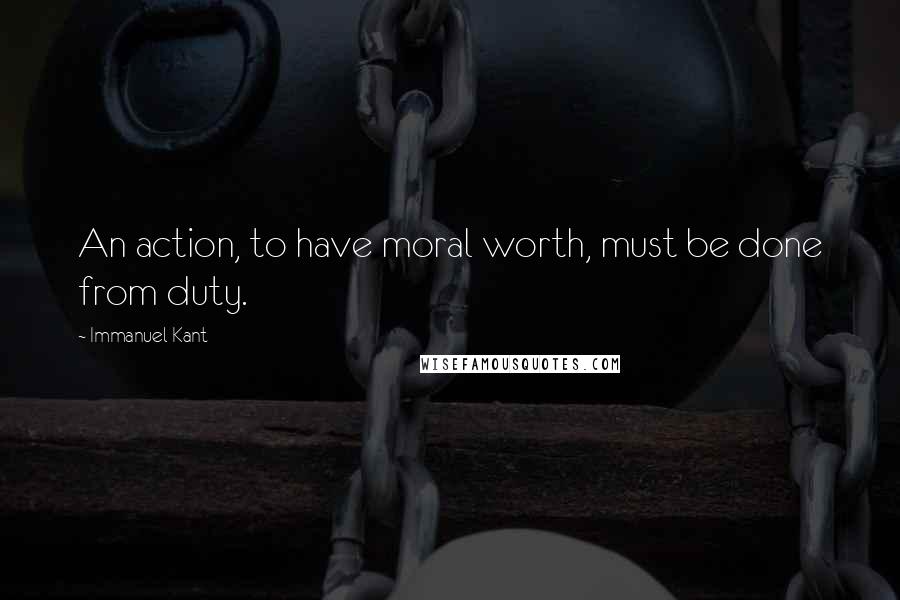 Immanuel Kant Quotes: An action, to have moral worth, must be done from duty.