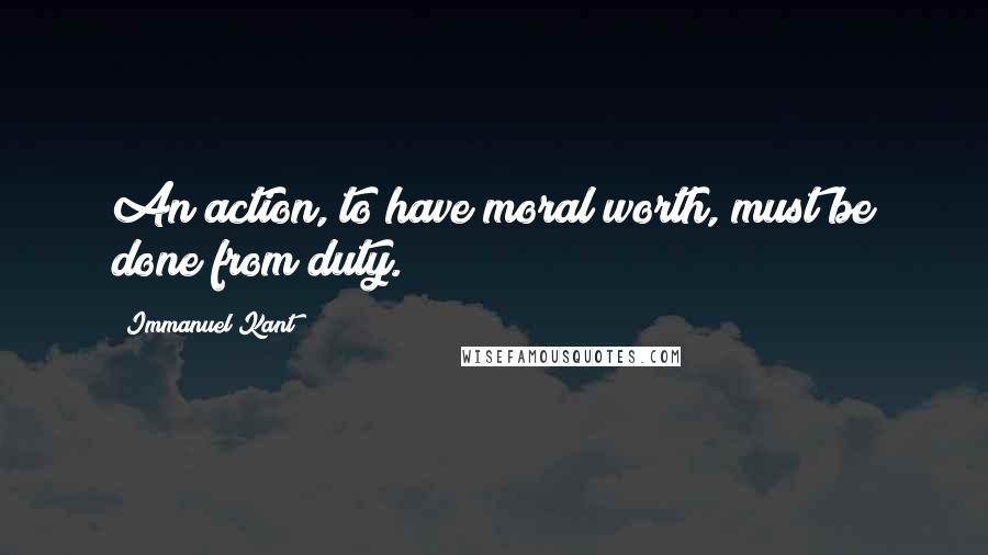 Immanuel Kant Quotes: An action, to have moral worth, must be done from duty.