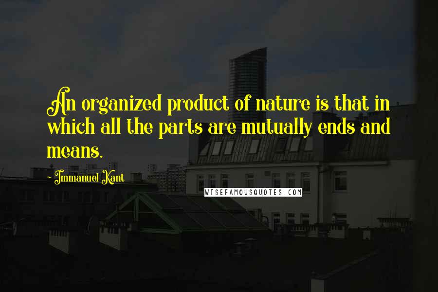 Immanuel Kant Quotes: An organized product of nature is that in which all the parts are mutually ends and means.