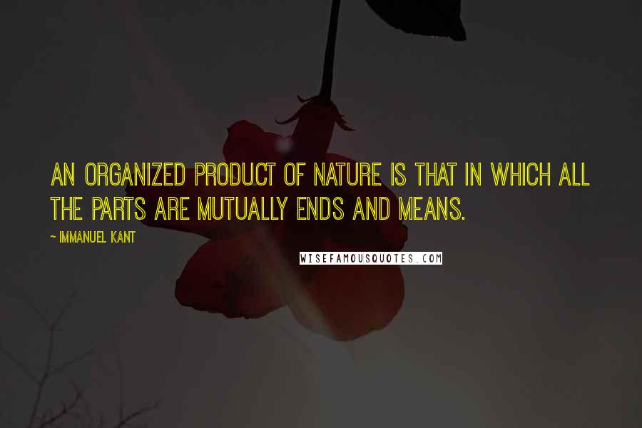 Immanuel Kant Quotes: An organized product of nature is that in which all the parts are mutually ends and means.