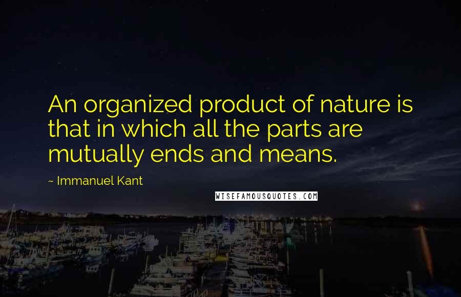 Immanuel Kant Quotes: An organized product of nature is that in which all the parts are mutually ends and means.