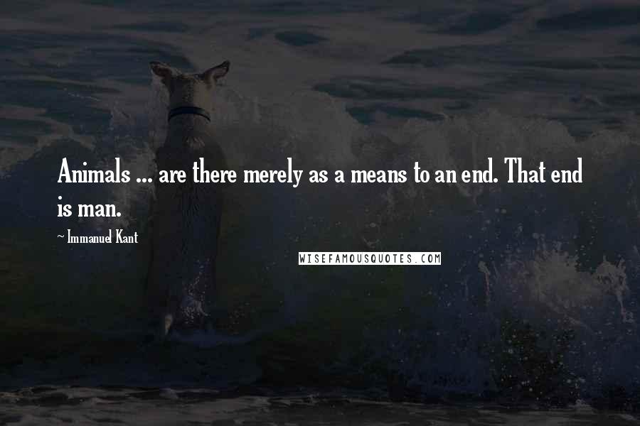 Immanuel Kant Quotes: Animals ... are there merely as a means to an end. That end is man.