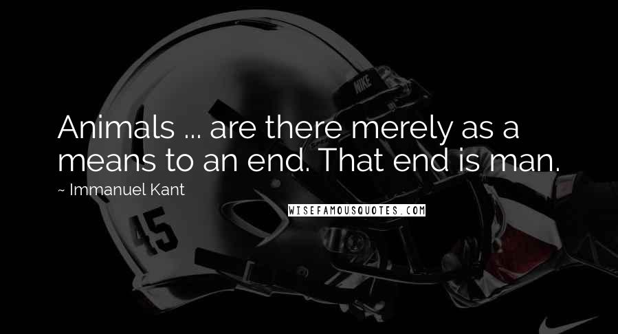 Immanuel Kant Quotes: Animals ... are there merely as a means to an end. That end is man.
