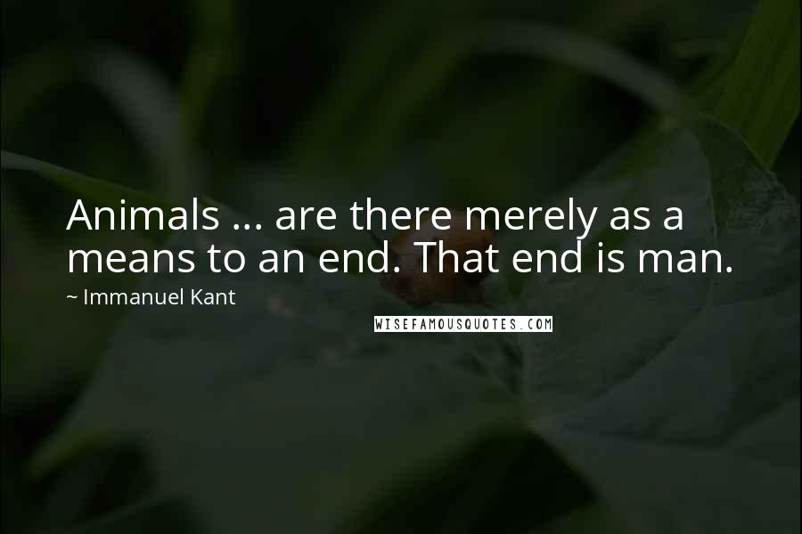 Immanuel Kant Quotes: Animals ... are there merely as a means to an end. That end is man.