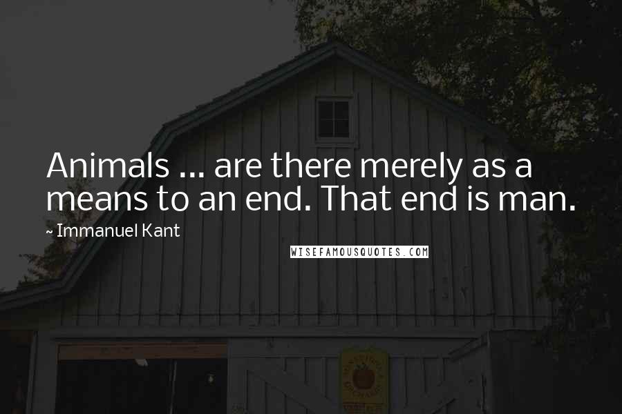 Immanuel Kant Quotes: Animals ... are there merely as a means to an end. That end is man.