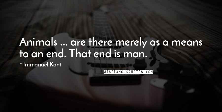 Immanuel Kant Quotes: Animals ... are there merely as a means to an end. That end is man.