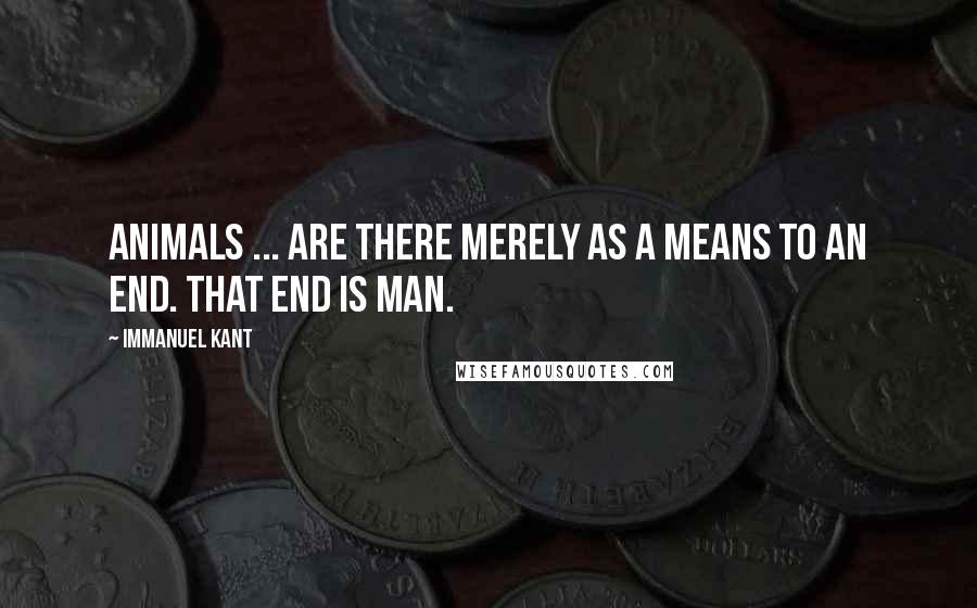 Immanuel Kant Quotes: Animals ... are there merely as a means to an end. That end is man.