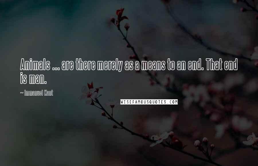 Immanuel Kant Quotes: Animals ... are there merely as a means to an end. That end is man.