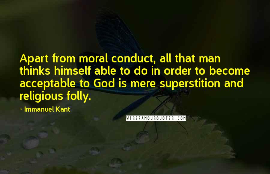 Immanuel Kant Quotes: Apart from moral conduct, all that man thinks himself able to do in order to become acceptable to God is mere superstition and religious folly.