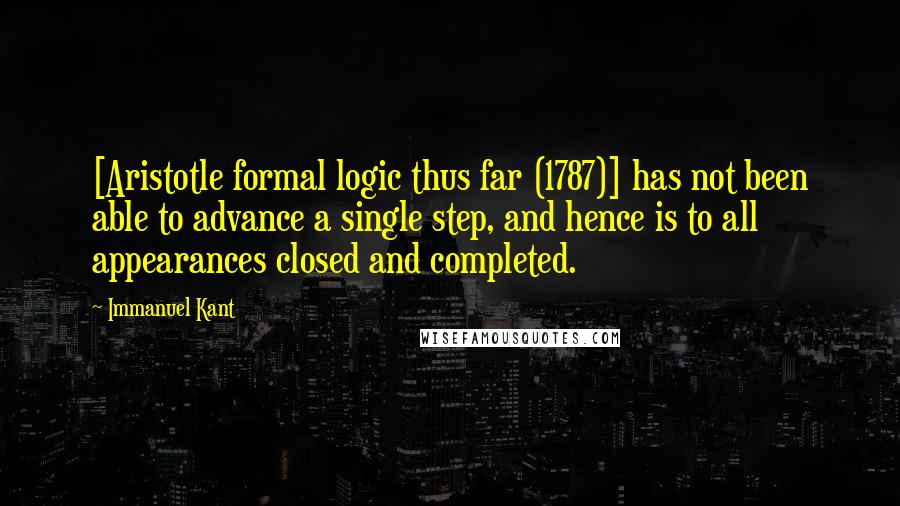 Immanuel Kant Quotes: [Aristotle formal logic thus far (1787)] has not been able to advance a single step, and hence is to all appearances closed and completed.