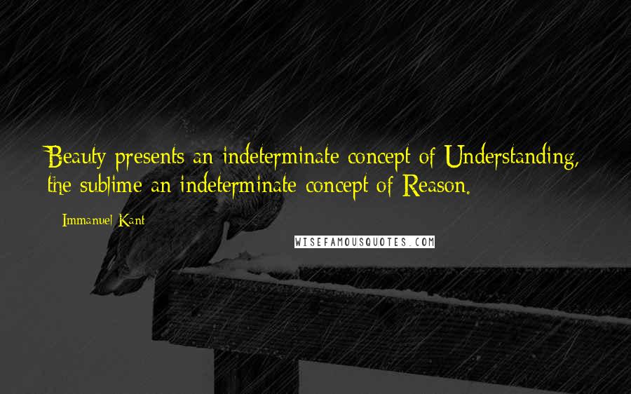 Immanuel Kant Quotes: Beauty presents an indeterminate concept of Understanding, the sublime an indeterminate concept of Reason.