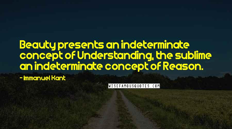 Immanuel Kant Quotes: Beauty presents an indeterminate concept of Understanding, the sublime an indeterminate concept of Reason.