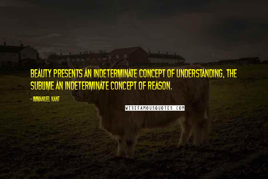 Immanuel Kant Quotes: Beauty presents an indeterminate concept of Understanding, the sublime an indeterminate concept of Reason.