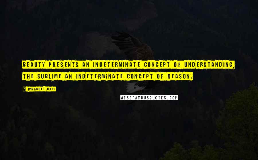 Immanuel Kant Quotes: Beauty presents an indeterminate concept of Understanding, the sublime an indeterminate concept of Reason.