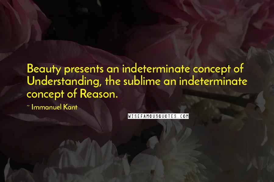 Immanuel Kant Quotes: Beauty presents an indeterminate concept of Understanding, the sublime an indeterminate concept of Reason.