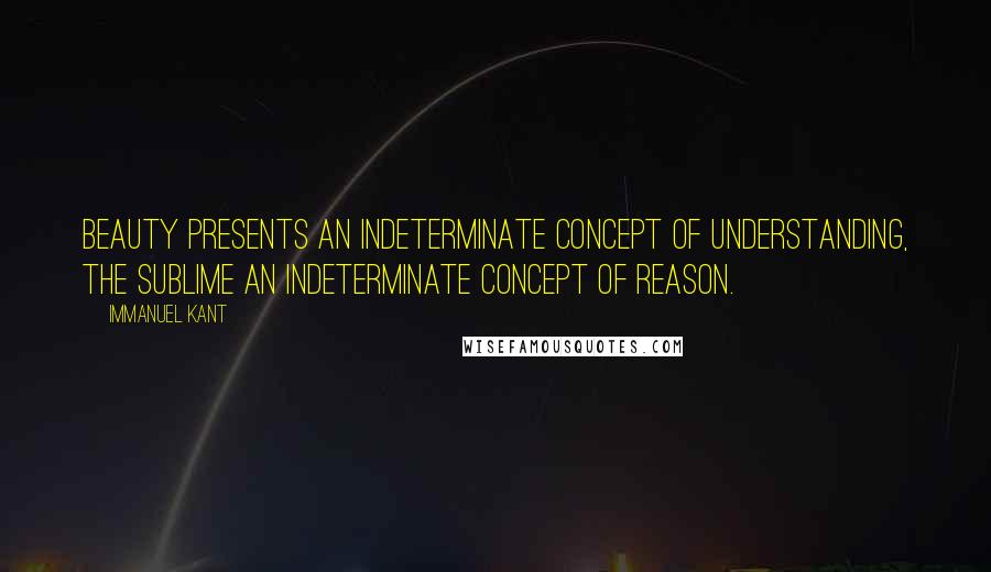 Immanuel Kant Quotes: Beauty presents an indeterminate concept of Understanding, the sublime an indeterminate concept of Reason.