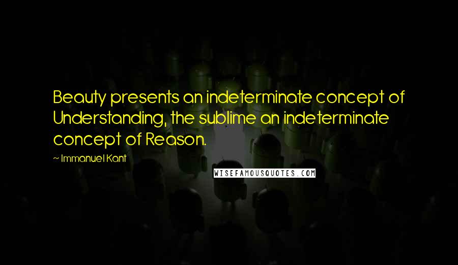 Immanuel Kant Quotes: Beauty presents an indeterminate concept of Understanding, the sublime an indeterminate concept of Reason.