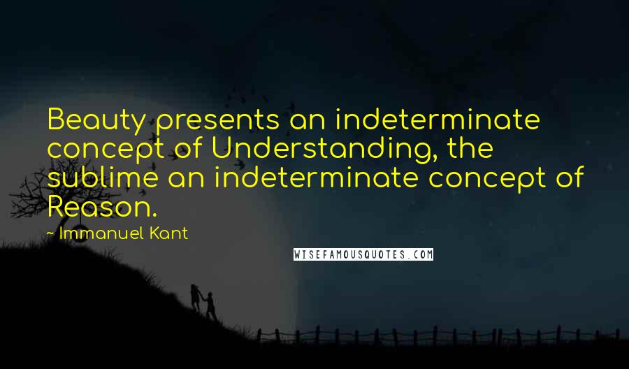 Immanuel Kant Quotes: Beauty presents an indeterminate concept of Understanding, the sublime an indeterminate concept of Reason.