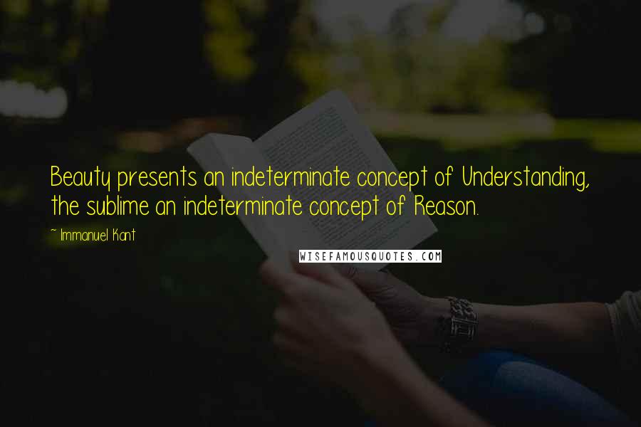 Immanuel Kant Quotes: Beauty presents an indeterminate concept of Understanding, the sublime an indeterminate concept of Reason.